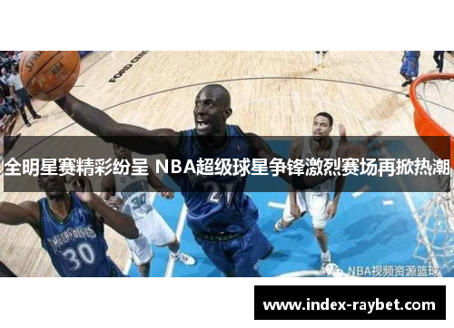 全明星赛精彩纷呈 NBA超级球星争锋激烈赛场再掀热潮