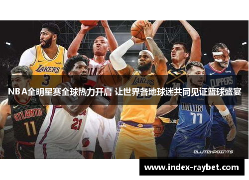 NBA全明星赛全球热力开启 让世界各地球迷共同见证篮球盛宴