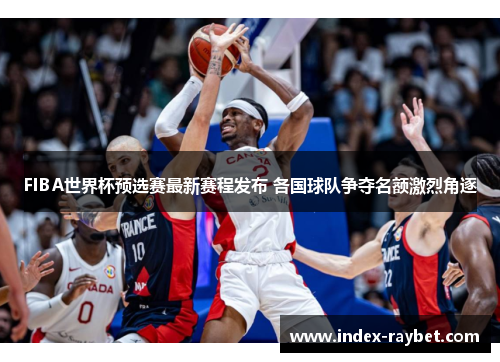 FIBA世界杯预选赛最新赛程发布 各国球队争夺名额激烈角逐