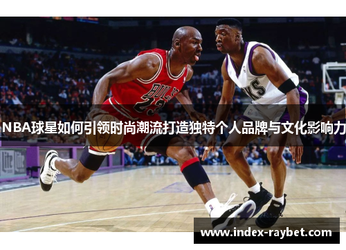 NBA球星如何引领时尚潮流打造独特个人品牌与文化影响力