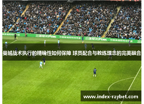 曼城战术执行的精确性如何保障 球员配合与教练理念的完美融合