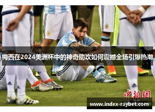 梅西在2024美洲杯中的神奇助攻如何震撼全场引爆热潮