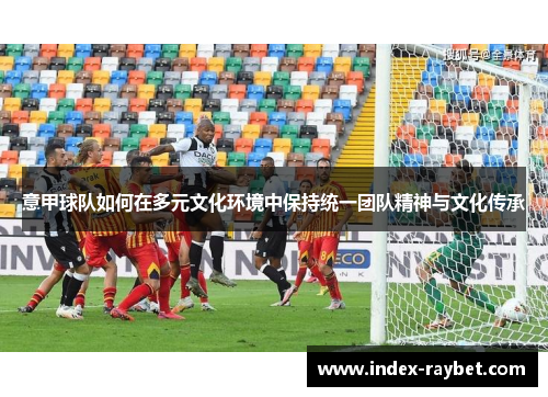 意甲球队如何在多元文化环境中保持统一团队精神与文化传承