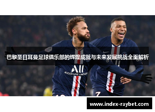 巴黎圣日耳曼足球俱乐部的辉煌成就与未来发展挑战全面解析