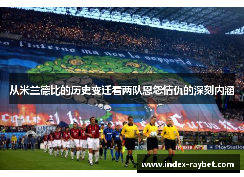 从米兰德比的历史变迁看两队恩怨情仇的深刻内涵