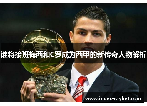 谁将接班梅西和C罗成为西甲的新传奇人物解析