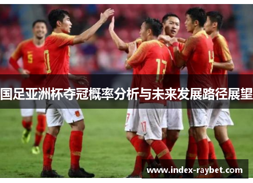 国足亚洲杯夺冠概率分析与未来发展路径展望