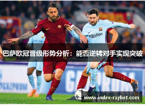 巴萨欧冠晋级形势分析：能否逆转对手实现突破