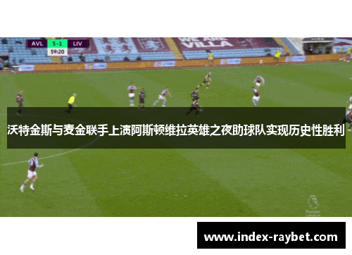沃特金斯与麦金联手上演阿斯顿维拉英雄之夜助球队实现历史性胜利