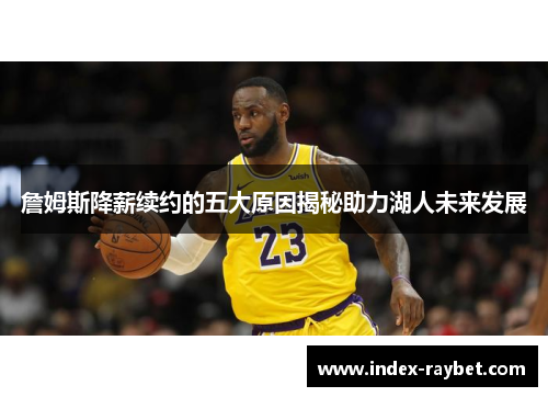 詹姆斯降薪续约的五大原因揭秘助力湖人未来发展