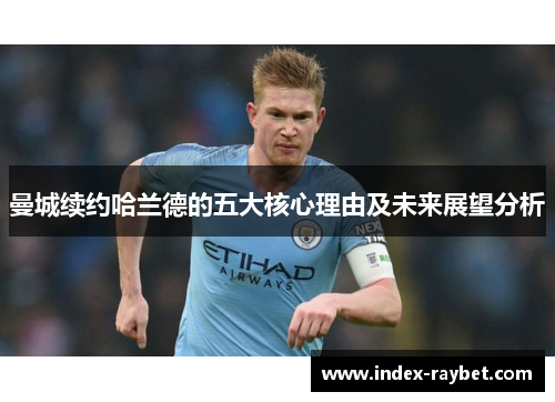 曼城续约哈兰德的五大核心理由及未来展望分析
