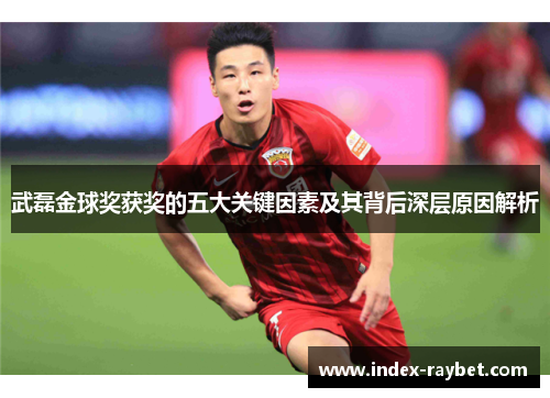 武磊金球奖获奖的五大关键因素及其背后深层原因解析