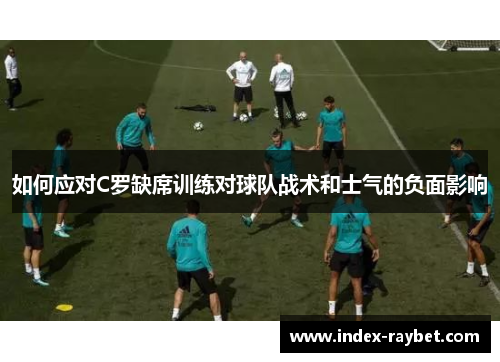 如何应对C罗缺席训练对球队战术和士气的负面影响