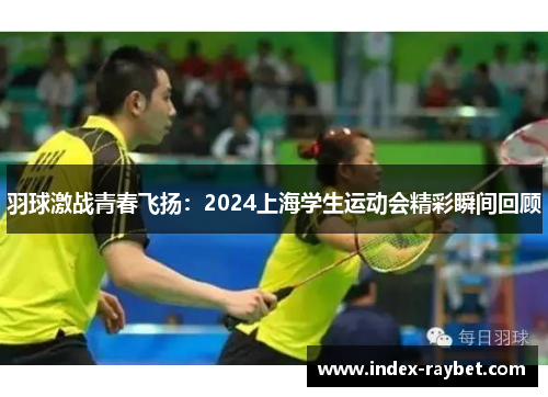 羽球激战青春飞扬：2024上海学生运动会精彩瞬间回顾