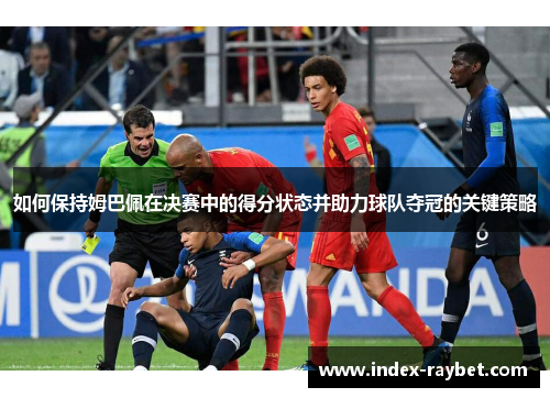 如何保持姆巴佩在决赛中的得分状态并助力球队夺冠的关键策略