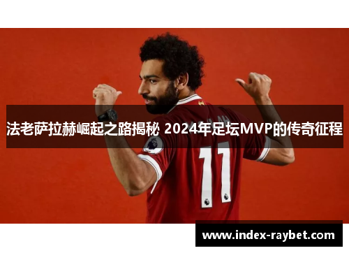 法老萨拉赫崛起之路揭秘 2024年足坛MVP的传奇征程