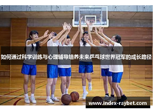 如何通过科学训练与心理辅导培养未来乒乓球世界冠军的成长路径