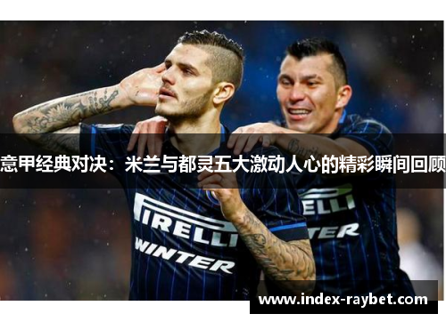 意甲经典对决：米兰与都灵五大激动人心的精彩瞬间回顾
