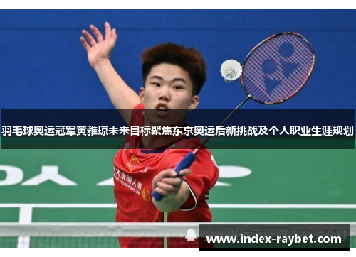 羽毛球奥运冠军黄雅琼未来目标聚焦东京奥运后新挑战及个人职业生涯规划