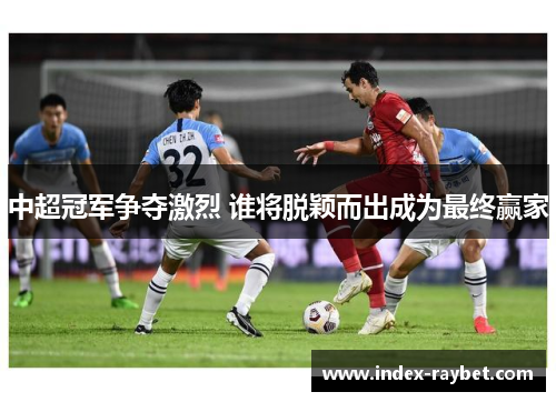中超冠军争夺激烈 谁将脱颖而出成为最终赢家