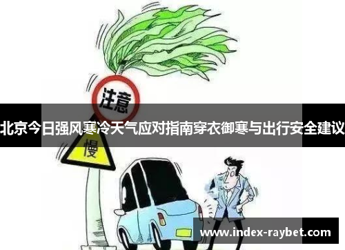 北京今日强风寒冷天气应对指南穿衣御寒与出行安全建议