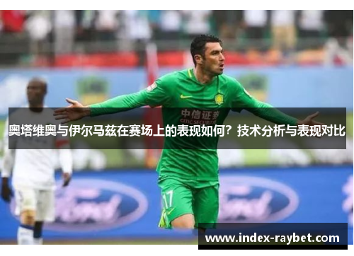 奥塔维奥与伊尔马兹在赛场上的表现如何？技术分析与表现对比