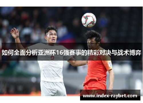 如何全面分析亚洲杯16强赛事的精彩对决与战术博弈