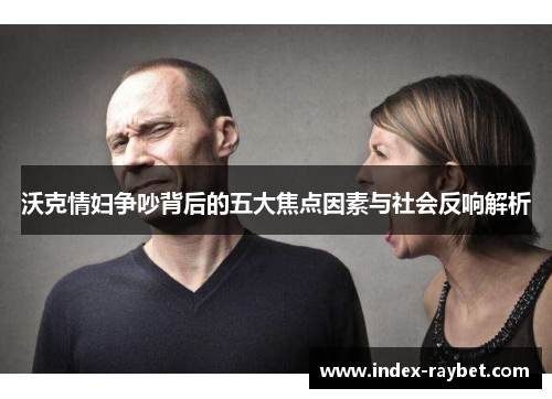 沃克情妇争吵背后的五大焦点因素与社会反响解析