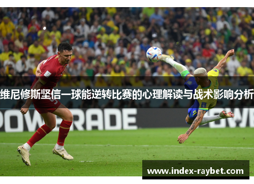 维尼修斯坚信一球能逆转比赛的心理解读与战术影响分析
