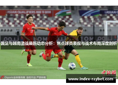 国足与越南激战最新动态分析：焦点球员表现与战术布局深度剖析