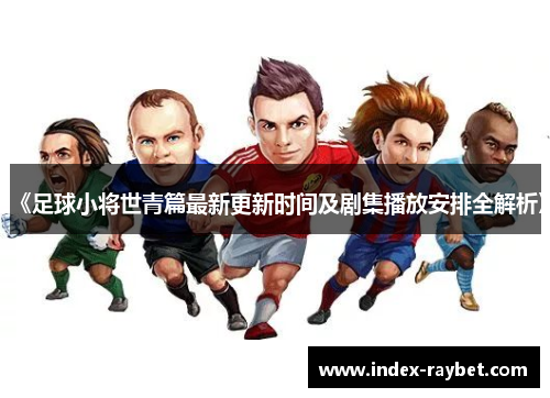 《足球小将世青篇最新更新时间及剧集播放安排全解析》
