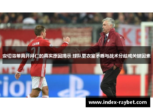 安切洛蒂离开拜仁的真实原因揭示 球队更衣室矛盾与战术分歧成关键因素