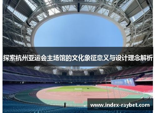 探索杭州亚运会主场馆的文化象征意义与设计理念解析