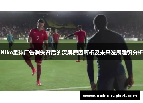 Nike足球广告消失背后的深层原因解析及未来发展趋势分析