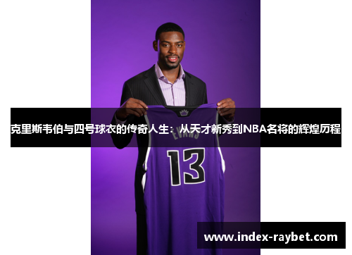 克里斯韦伯与四号球衣的传奇人生：从天才新秀到NBA名将的辉煌历程