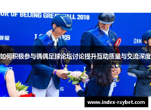 如何积极参与偶偶足球论坛讨论提升互动质量与交流深度