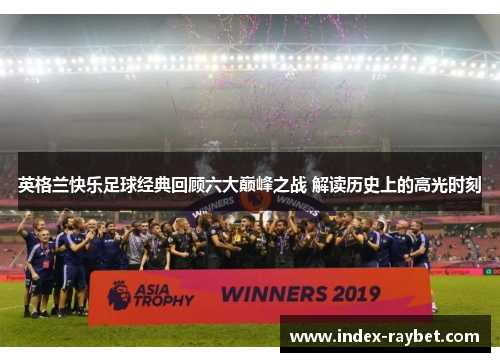 英格兰快乐足球经典回顾六大巅峰之战 解读历史上的高光时刻
