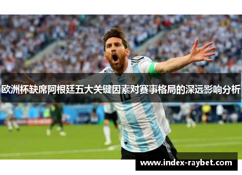 欧洲杯缺席阿根廷五大关键因素对赛事格局的深远影响分析