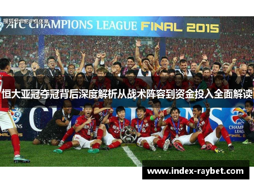 恒大亚冠夺冠背后深度解析从战术阵容到资金投入全面解读 恒大亚冠夺冠背后深度解析从战术阵容到资金投入全面解读