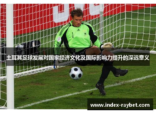 土耳其足球发展对国家经济文化及国际影响力提升的深远意义 土耳其足球发展对国家经济文化及国际影响力提升的深远意义