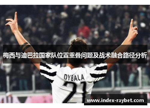 梅西与迪巴拉国家队位置重叠问题及战术融合路径分析