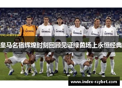 皇马名宿辉煌时刻回顾见证绿茵场上永恒经典 皇马名宿辉煌时刻回顾见证绿茵场上永恒经典