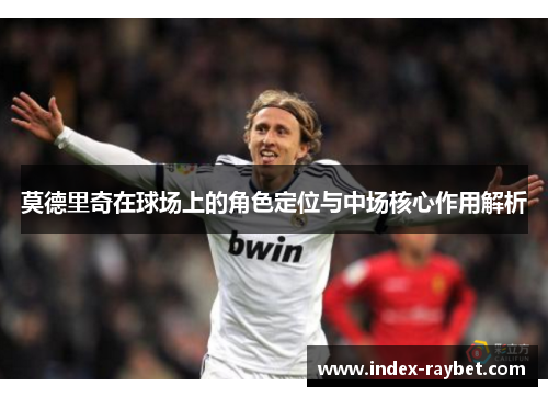 莫德里奇在球场上的角色定位与中场核心作用解析