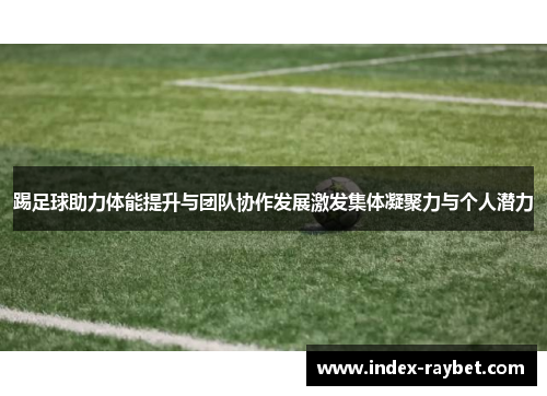 踢足球助力体能提升与团队协作发展激发集体凝聚力与个人潜力