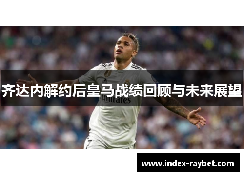 齐达内解约后皇马战绩回顾与未来展望