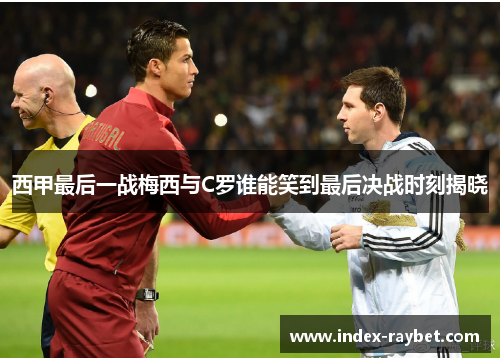 西甲最后一战梅西与C罗谁能笑到最后决战时刻揭晓