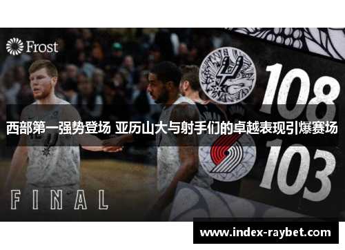 西部第一强势登场 亚历山大与射手们的卓越表现引爆赛场