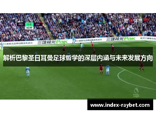 解析巴黎圣日耳曼足球哲学的深层内涵与未来发展方向 解析巴黎圣日耳曼足球哲学的深层内涵与未来发展方向