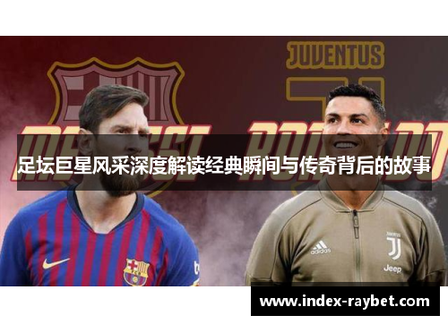 足坛巨星风采深度解读经典瞬间与传奇背后的故事