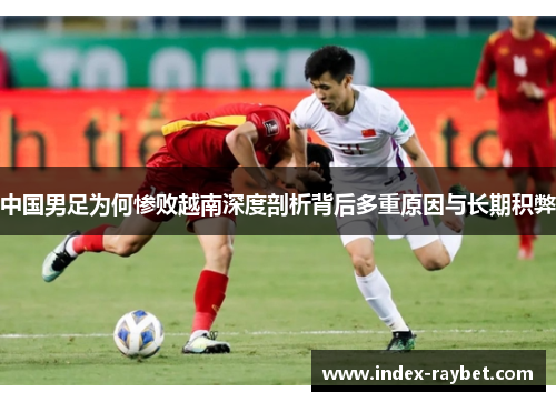 中国男足为何惨败越南深度剖析背后多重原因与长期积弊 中国男足为何惨败越南深度剖析背后多重原因与长期积弊